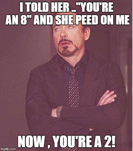 Face You Make Robert Downey Jr Meme | I TOLD HER .."YOU'RE AN 8" AND SHE PEED ON ME NOW , YOU'RE A 2! | image tagged in memes,face you make robert downey jr | made w/ Imgflip meme maker