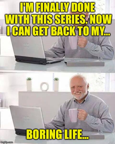Recent binge watches of mine include: Gravity Falls, Bojack Horseman, Rick and Morty, The Simpsons, and more in the comments.  | I'M FINALLY DONE WITH THIS SERIES. NOW I CAN GET BACK TO MY... BORING LIFE... | image tagged in memes,hide the pain harold,binge,watch,funny memes | made w/ Imgflip meme maker