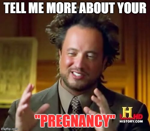 Ancient Aliens | TELL ME MORE ABOUT YOUR; "PREGNANCY" | image tagged in memes,ancient aliens | made w/ Imgflip meme maker