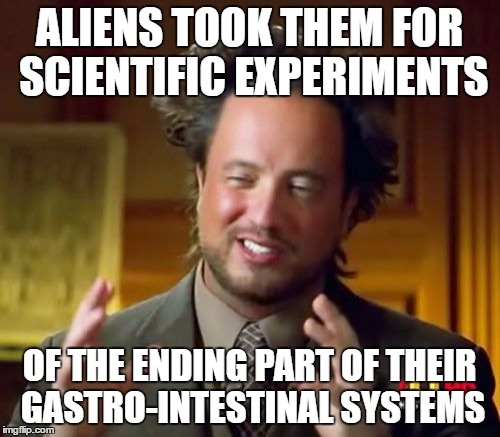 Ancient Aliens Meme | ALIENS TOOK THEM FOR SCIENTIFIC EXPERIMENTS OF THE ENDING PART OF THEIR GASTRO-INTESTINAL SYSTEMS | image tagged in memes,ancient aliens | made w/ Imgflip meme maker