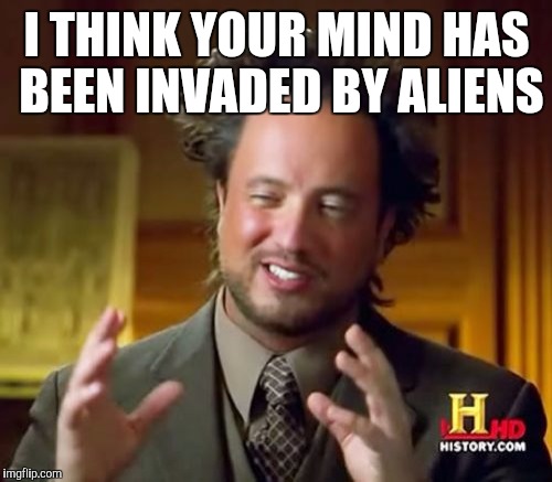 no intelligent life here | I THINK YOUR MIND HAS BEEN INVADED BY ALIENS | image tagged in memes,ancient aliens | made w/ Imgflip meme maker