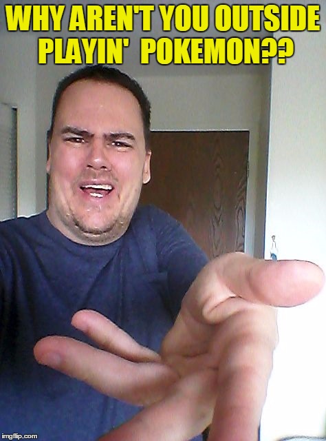 WHY AREN'T YOU OUTSIDE PLAYIN'  POKEMON?? | made w/ Imgflip meme maker
