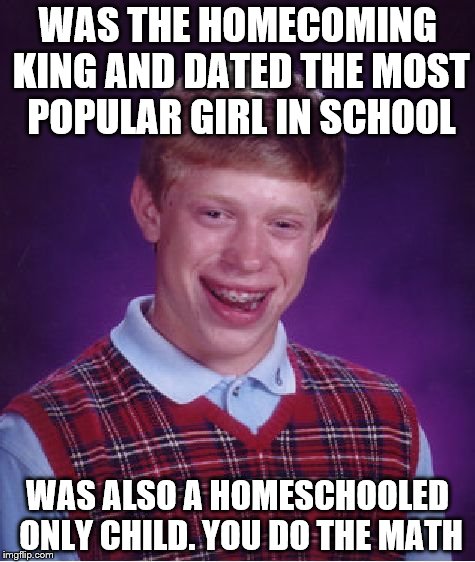 Dated his Mom | WAS THE HOMECOMING KING AND DATED THE MOST POPULAR GIRL IN SCHOOL; WAS ALSO A HOMESCHOOLED ONLY CHILD. YOU DO THE MATH | image tagged in memes,bad luck brian,homeschool | made w/ Imgflip meme maker