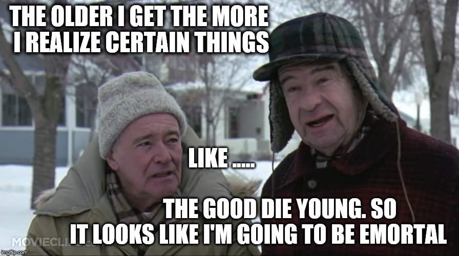Eternally an asshole | THE OLDER I GET THE MORE I REALIZE CERTAIN THINGS; LIKE .....                                                           THE GOOD DIE YOUNG. SO IT LOOKS LIKE I'M GOING TO BE EMORTAL | image tagged in grumpy old men,reasons to live,winter,forever an asshole,the good die young | made w/ Imgflip meme maker