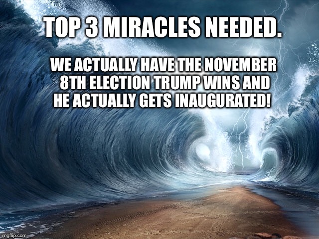 Miracle | TOP 3 MIRACLES NEEDED. WE ACTUALLY HAVE THE NOVEMBER 8TH ELECTION
TRUMP WINS
AND HE ACTUALLY GETS INAUGURATED! | image tagged in miracle,election,trump | made w/ Imgflip meme maker