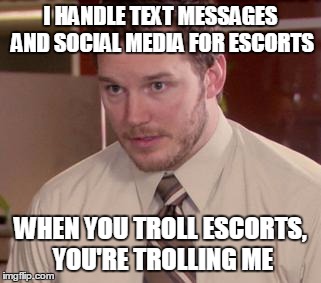Afraid To Ask Andy (Closeup) Meme | I HANDLE TEXT MESSAGES AND SOCIAL MEDIA FOR ESCORTS; WHEN YOU TROLL ESCORTS, YOU'RE TROLLING ME | image tagged in memes,afraid to ask andy closeup | made w/ Imgflip meme maker