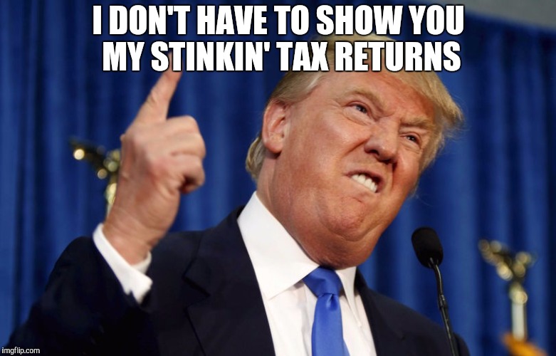 I DON'T HAVE TO SHOW YOU MY STINKIN' TAX RETURNS | image tagged in trump | made w/ Imgflip meme maker