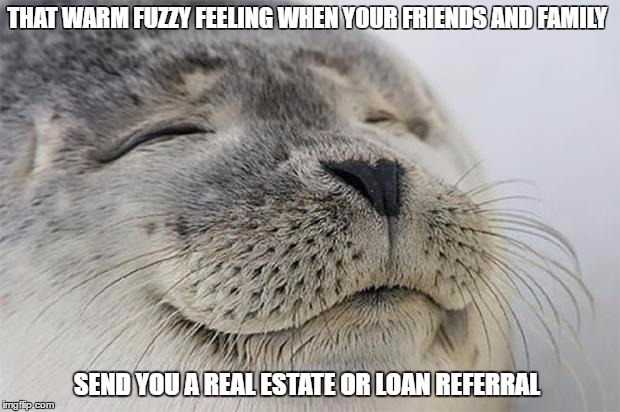 Satisfied Seal Meme | THAT WARM FUZZY FEELING WHEN YOUR FRIENDS AND FAMILY; SEND YOU A REAL ESTATE OR LOAN REFERRAL | image tagged in memes,satisfied seal | made w/ Imgflip meme maker