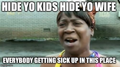 Ain't Nobody Got Time For That | HIDE YO KIDS HIDE YO WIFE; EVERYBODY GETTING SICK UP IN THIS PLACE | image tagged in memes,aint nobody got time for that | made w/ Imgflip meme maker