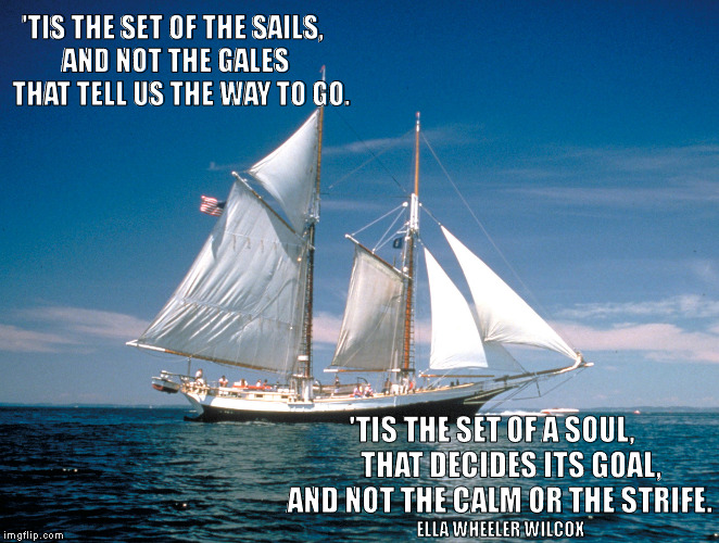 Set of a Soul Decides Its Goal | 'TIS THE SET OF THE SAILS,
 AND NOT THE GALES
  THAT TELL US THE WAY TO GO. 'TIS THE SET OF A SOUL,       THAT DECIDES ITS GOAL, 
AND NOT THE CALM OR THE STRIFE. ELLA WHEELER WILCOX | image tagged in inspirational quote | made w/ Imgflip meme maker