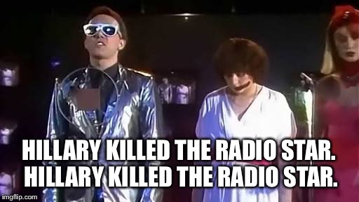 The buggles | HILLARY KILLED THE RADIO STAR. HILLARY KILLED THE RADIO STAR. | image tagged in the buggles | made w/ Imgflip meme maker