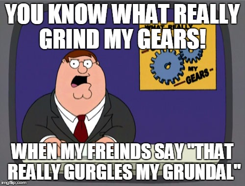 Peter Griffin News Meme | YOU KNOW WHAT REALLY GRIND MY GEARS! WHEN MY FREINDS SAY "THAT REALLY GURGLES MY GRUNDAL" | image tagged in memes,peter griffin news | made w/ Imgflip meme maker