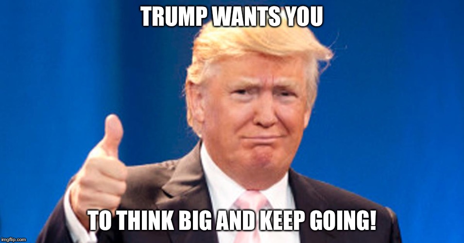 TRUMP WANTS YOU; TO THINK BIG AND KEEP GOING! | made w/ Imgflip meme maker