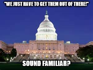 Get Them Out of There | "WE JUST HAVE TO GET THEM OUT OF THERE!"; SOUND FAMILIAR? | image tagged in congress | made w/ Imgflip meme maker