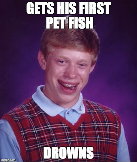 Bad Luck Brian | GETS HIS FIRST PET FISH; DROWNS | image tagged in memes,bad luck brian | made w/ Imgflip meme maker