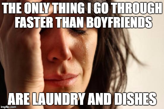 First World Problems | THE ONLY THING I GO THROUGH FASTER THAN BOYFRIENDS; ARE LAUNDRY AND DISHES | image tagged in memes,first world problems | made w/ Imgflip meme maker