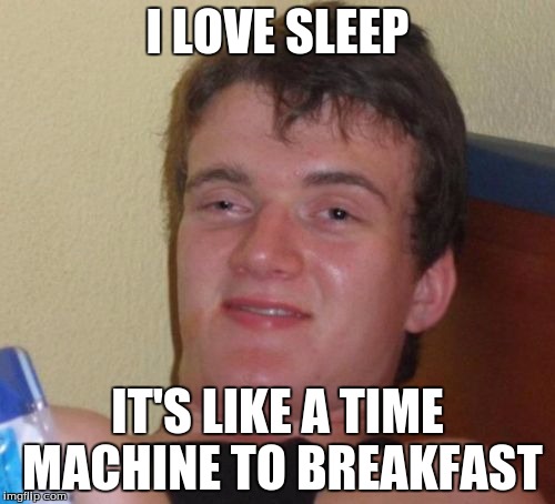 10 Guy Meme | I LOVE SLEEP; IT'S LIKE A TIME MACHINE TO BREAKFAST | image tagged in memes,10 guy | made w/ Imgflip meme maker