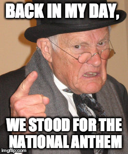 Back In My Day | BACK IN MY DAY, WE STOOD FOR THE NATIONAL ANTHEM | image tagged in memes,back in my day | made w/ Imgflip meme maker