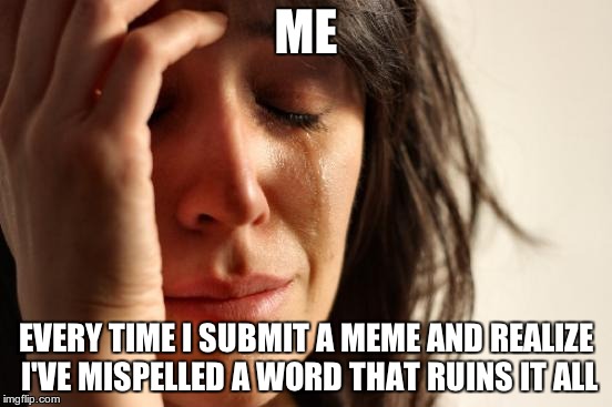 First World Problems Meme | ME; EVERY TIME I SUBMIT A MEME AND REALIZE I'VE MISPELLED A WORD THAT RUINS IT ALL | image tagged in memes,first world problems | made w/ Imgflip meme maker