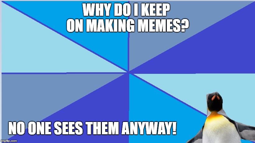 Do you ever ask yourselves that question? | WHY DO I KEEP ON MAKING MEMES? NO ONE SEES THEM ANYWAY! | image tagged in memes,alone,awkward,socially awkward penguin,penguin | made w/ Imgflip meme maker