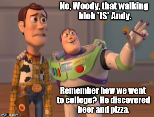 No, it's not Godzilla attacking. | No, Woody, that walking blob *IS* Andy. Remember how we went to college?  He discovered beer and pizza. | image tagged in memes,x x everywhere | made w/ Imgflip meme maker