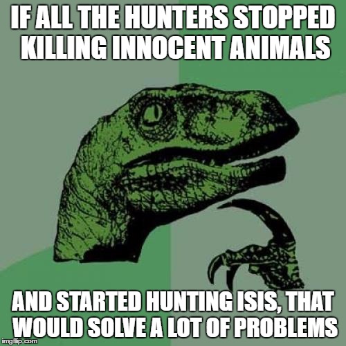 ISIS You going down! | IF ALL THE HUNTERS STOPPED KILLING INNOCENT ANIMALS; AND STARTED HUNTING ISIS,
THAT WOULD SOLVE A LOT OF PROBLEMS | image tagged in memes,philosoraptor | made w/ Imgflip meme maker