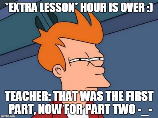 Futurama Fry | *EXTRA LESSON* HOUR IS OVER :); TEACHER: THAT WAS THE FIRST PART, NOW FOR PART TWO -_- | image tagged in memes,futurama fry | made w/ Imgflip meme maker