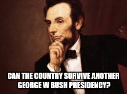 Abe Lincoln | CAN THE COUNTRY SURVIVE ANOTHER GEORGE W BUSH PRESIDENCY? | image tagged in abe lincoln | made w/ Imgflip meme maker
