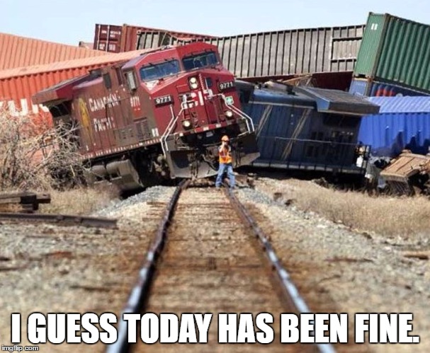 trainwreck | I GUESS TODAY HAS BEEN FINE. | image tagged in trainwreck | made w/ Imgflip meme maker