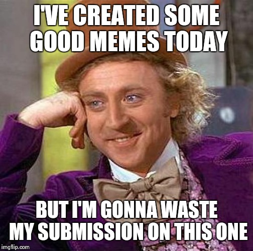 Creepy Condescending Wonka | I'VE CREATED SOME GOOD MEMES TODAY; BUT I'M GONNA WASTE MY SUBMISSION ON THIS ONE | image tagged in memes,creepy condescending wonka | made w/ Imgflip meme maker