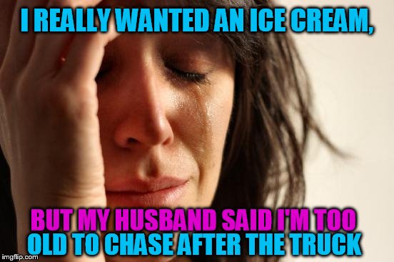 First World Problems Meme | I REALLY WANTED AN ICE CREAM, BUT MY HUSBAND SAID I'M TOO; OLD TO CHASE AFTER THE TRUCK | image tagged in memes,first world problems | made w/ Imgflip meme maker
