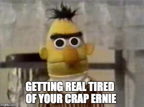 Bert Stare | GETTING REAL TIRED OF YOUR CRAP ERNIE | image tagged in bert stare | made w/ Imgflip meme maker