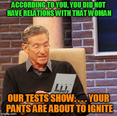 Maury Lie Detector | ACCORDING TO YOU, YOU DID NOT HAVE RELATIONS WITH THAT WOMAN; OUR TESTS SHOW. . . . YOUR PANTS ARE ABOUT TO IGNITE | image tagged in memes,maury lie detector | made w/ Imgflip meme maker