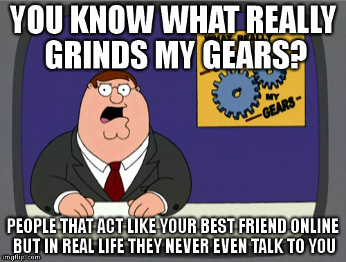 Peter Griffin News | YOU KNOW WHAT REALLY GRINDS MY GEARS? PEOPLE THAT ACT LIKE YOUR BEST FRIEND ONLINE BUT IN REAL LIFE THEY NEVER EVEN TALK TO YOU | image tagged in memes,peter griffin news | made w/ Imgflip meme maker