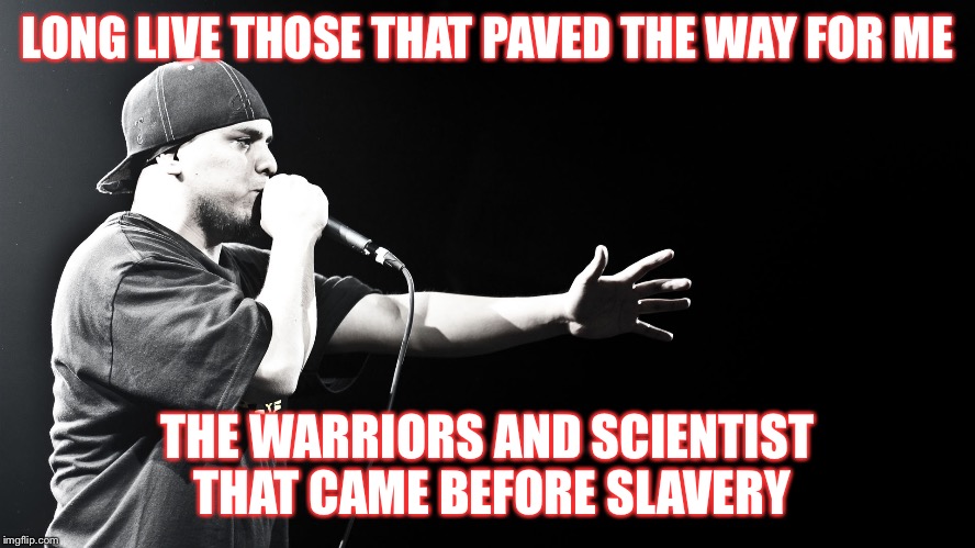 LONG LIVE THOSE THAT PAVED THE WAY FOR ME; THE WARRIORS AND SCIENTIST THAT CAME BEFORE SLAVERY | image tagged in immortal technique 1 | made w/ Imgflip meme maker