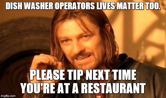 One Does Not Simply Meme | DISH WASHER OPERATORS LIVES MATTER TOO. PLEASE TIP NEXT TIME YOU'RE AT A RESTAURANT | image tagged in memes,one does not simply | made w/ Imgflip meme maker