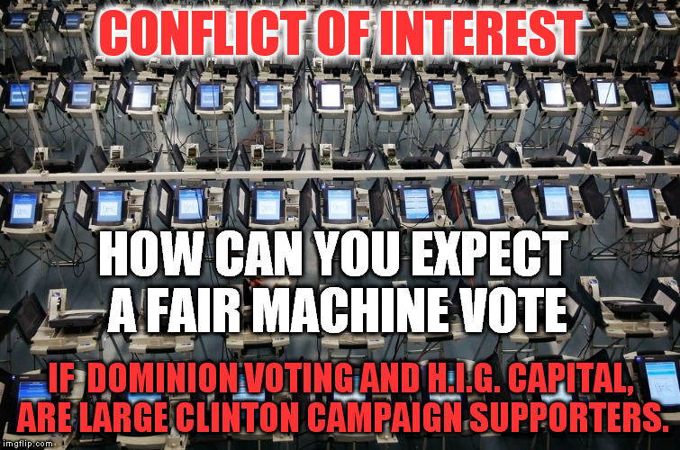 CONFLICT OF INTEREST; HOW CAN YOU EXPECT A FAIR MACHINE VOTE; IF  DOMINION VOTING AND H.I.G. CAPITAL, ARE LARGE CLINTON CAMPAIGN SUPPORTERS. | image tagged in election fraud,hillary clinton 2016,voting machines | made w/ Imgflip meme maker