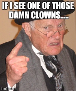 Back In My Day Meme | IF I SEE ONE OF THOSE DAMN CLOWNS..... | image tagged in memes,back in my day | made w/ Imgflip meme maker