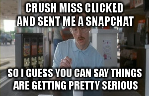 So I Guess You Can Say Things Are Getting Pretty Serious | CRUSH MISS CLICKED AND SENT ME A SNAPCHAT; SO I GUESS YOU CAN SAY THINGS ARE GETTING PRETTY SERIOUS | image tagged in memes,so i guess you can say things are getting pretty serious | made w/ Imgflip meme maker