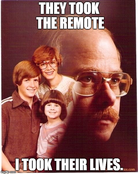 Vengeance Dad | THEY TOOK THE REMOTE; I TOOK THEIR LIVES. | image tagged in memes,vengeance dad | made w/ Imgflip meme maker