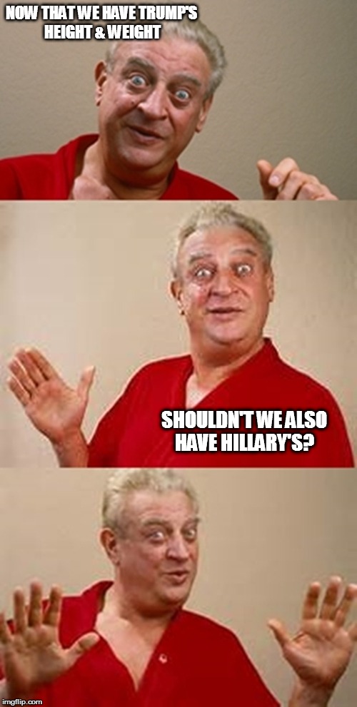 bad pun Dangerfield  | NOW THAT WE HAVE TRUMP'S HEIGHT & WEIGHT; SHOULDN'T WE ALSO HAVE HILLARY'S? | image tagged in bad pun dangerfield | made w/ Imgflip meme maker