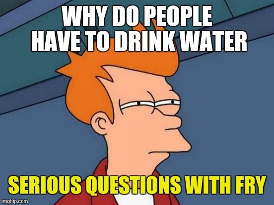 Futurama Fry Meme | WHY DO PEOPLE HAVE TO DRINK WATER; SERIOUS QUESTIONS WITH FRY | image tagged in memes,futurama fry | made w/ Imgflip meme maker