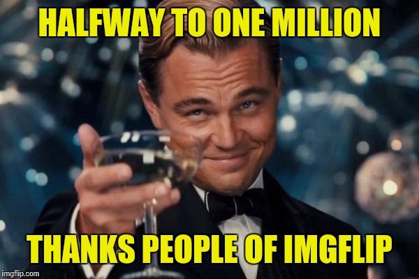 Leonardo Dicaprio Cheers | HALFWAY TO ONE MILLION; THANKS PEOPLE OF IMGFLIP | image tagged in memes,leonardo dicaprio cheers | made w/ Imgflip meme maker