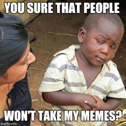 Third World Skeptical Kid | YOU SURE THAT PEOPLE; WON'T TAKE MY MEMES? | image tagged in memes,third world skeptical kid | made w/ Imgflip meme maker