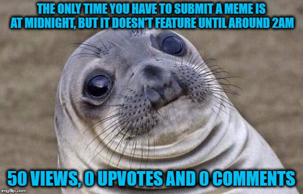 I don't normally do memes like this, but thought it was pathetically humorous. Feel free to laugh at my expense. | THE ONLY TIME YOU HAVE TO SUBMIT A MEME IS AT MIDNIGHT, BUT IT DOESN'T FEATURE UNTIL AROUND 2AM; 50 VIEWS, 0 UPVOTES AND 0 COMMENTS | image tagged in memes,awkward moment sealion | made w/ Imgflip meme maker