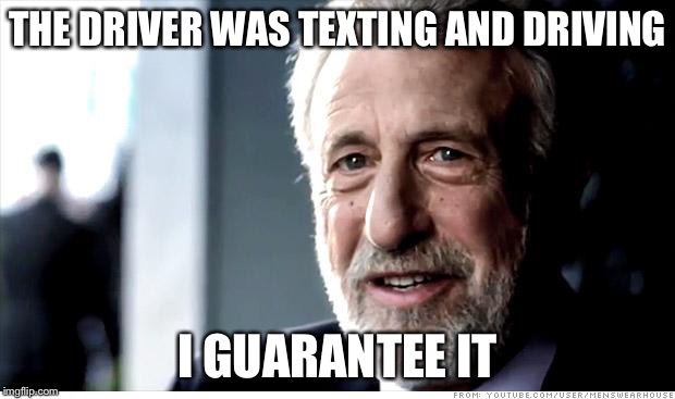I Guarantee It Meme | THE DRIVER WAS TEXTING AND DRIVING; I GUARANTEE IT | image tagged in memes,i guarantee it | made w/ Imgflip meme maker