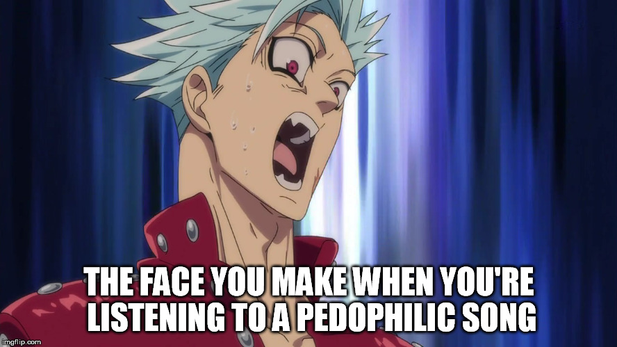 The Face You Make (Ban) | THE FACE YOU MAKE WHEN YOU'RE LISTENING TO A PEDOPHILIC SONG | image tagged in anime,ban | made w/ Imgflip meme maker