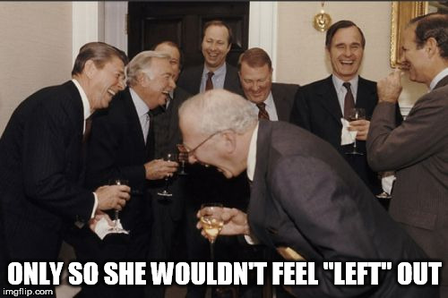 Laughing Men In Suits Meme | ONLY SO SHE WOULDN'T FEEL "LEFT" OUT | image tagged in memes,laughing men in suits | made w/ Imgflip meme maker