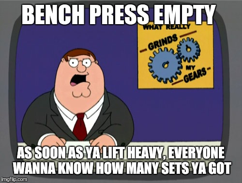Peter Griffin News Meme | BENCH PRESS EMPTY; AS SOON AS YA LIFT HEAVY, EVERYONE WANNA KNOW HOW MANY SETS YA GOT | image tagged in memes,peter griffin news | made w/ Imgflip meme maker