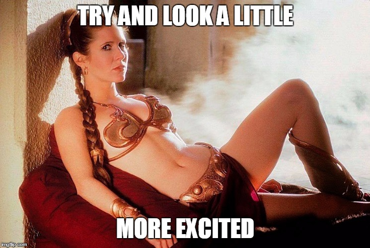 Leia bikini | TRY AND LOOK A LITTLE; MORE EXCITED | image tagged in leia bikini | made w/ Imgflip meme maker